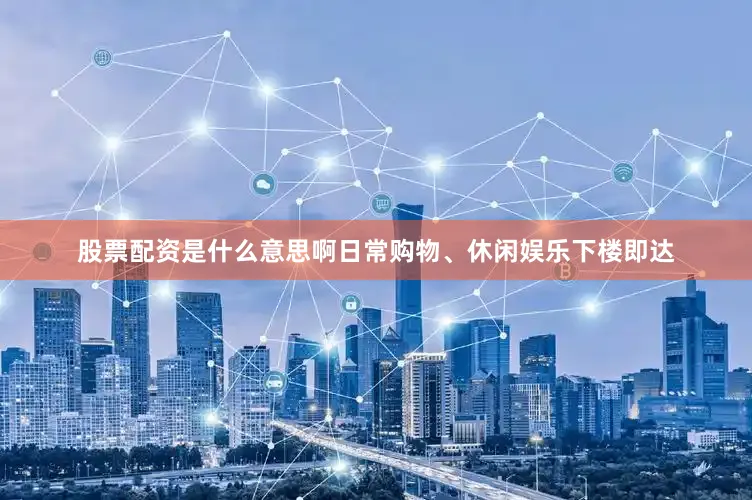 股票配资是什么意思啊日常购物、休闲娱乐下楼即达