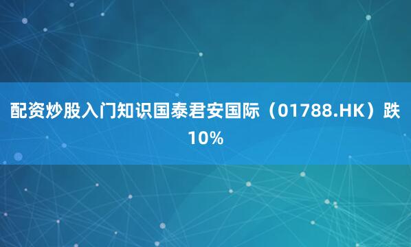 配资炒股入门知识国泰君安国际（01788.HK）跌10%