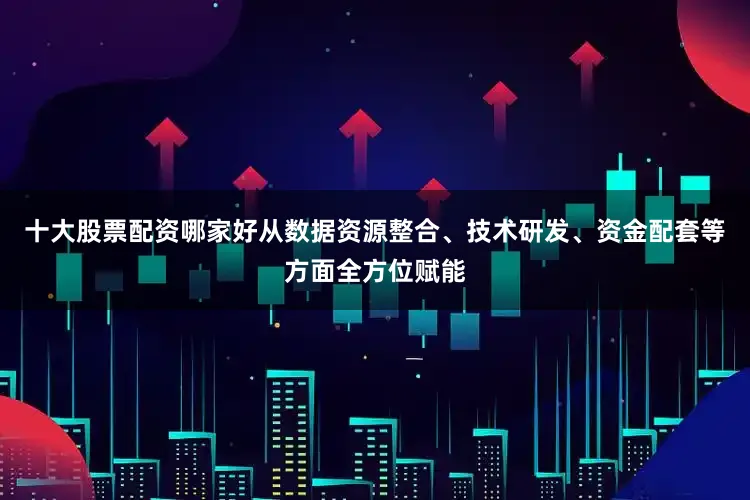 十大股票配资哪家好从数据资源整合、技术研发、资金配套等方面全方位赋能