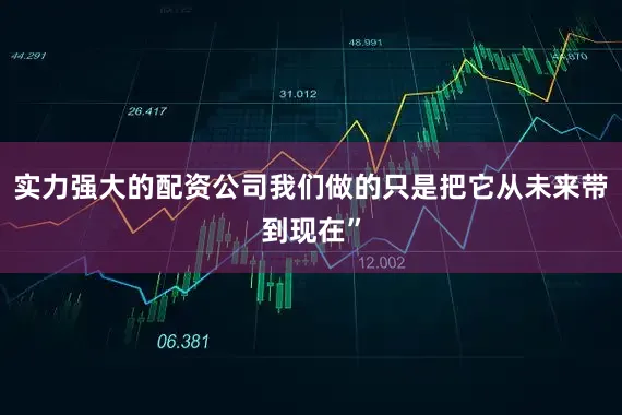 实力强大的配资公司我们做的只是把它从未来带到现在”