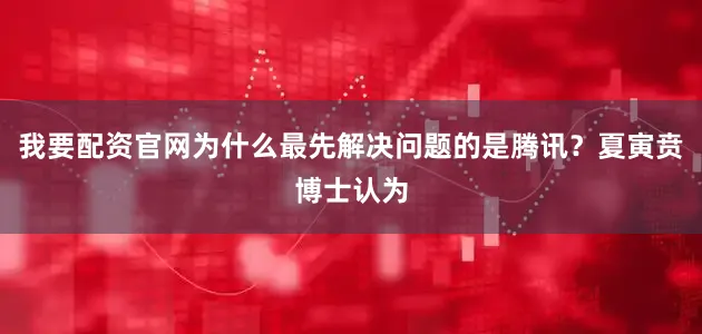 我要配资官网为什么最先解决问题的是腾讯？夏寅贲博士认为