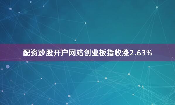 配资炒股开户网站创业板指收涨2.63%