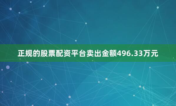 正规的股票配资平台卖出金额496.33万元