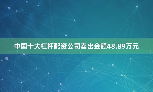 中国十大杠杆配资公司卖出金额48.89万元