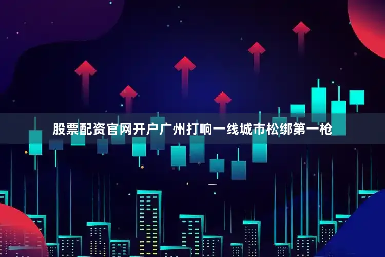 股票配资官网开户　　广州打响一线城市松绑第一枪
