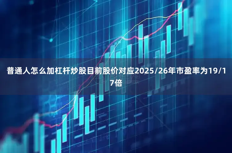 普通人怎么加杠杆炒股目前股价对应2025/26年市盈率为19/17倍
