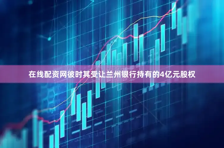 在线配资网彼时其受让兰州银行持有的4亿元股权