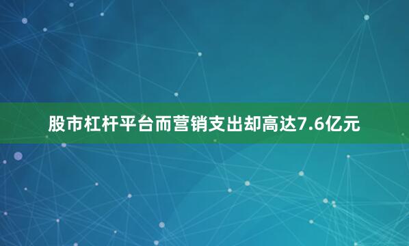 股市杠杆平台而营销支出却高达7.6亿元