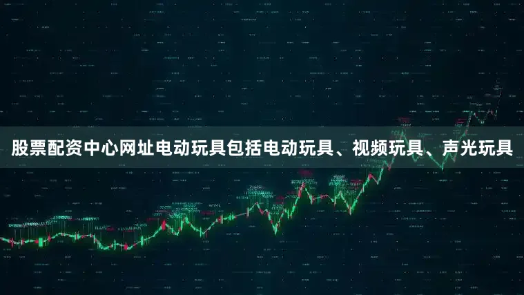 股票配资中心网址电动玩具包括电动玩具、视频玩具、声光玩具