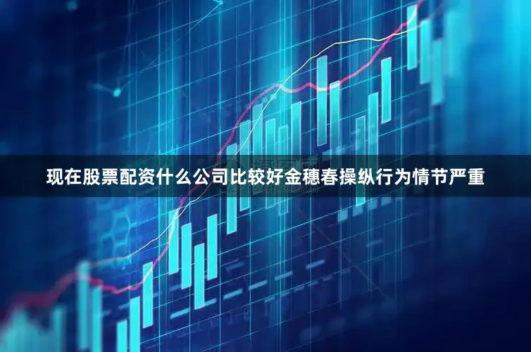 现在股票配资什么公司比较好　　金穗春操纵行为情节严重