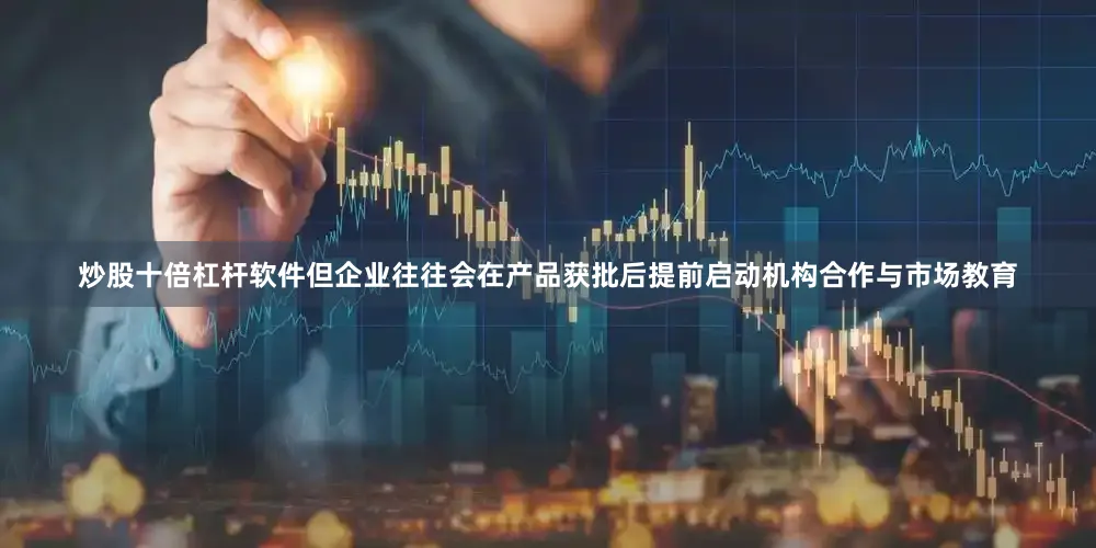 炒股十倍杠杆软件但企业往往会在产品获批后提前启动机构合作与市场教育