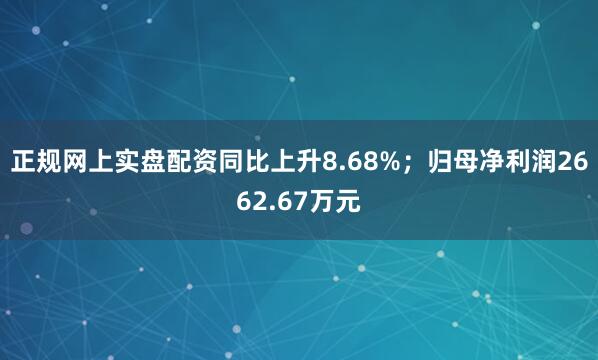 正规网上实盘配资同比上升8.68%；归母净利润2662.67万元