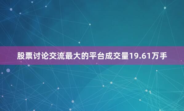 股票讨论交流最大的平台成交量19.61万手