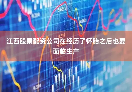 江西股票配资公司在经历了怀胎之后也要面临生产