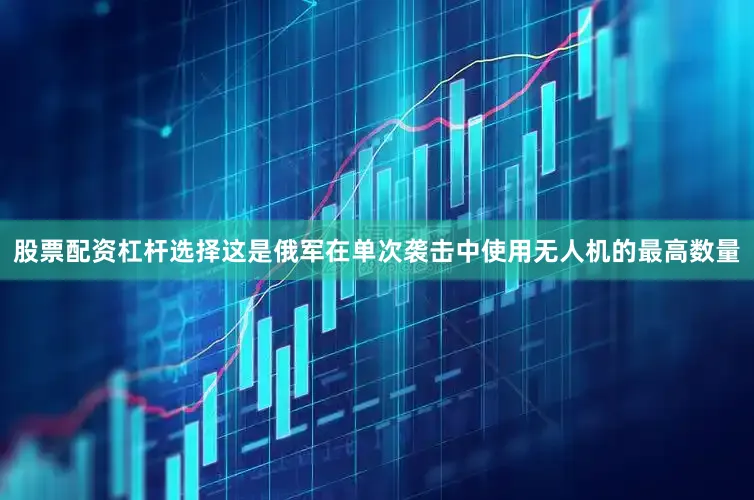 股票配资杠杆选择这是俄军在单次袭击中使用无人机的最高数量