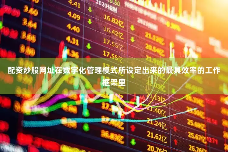 配资炒股网址在数字化管理模式所设定出来的最具效率的工作框架里