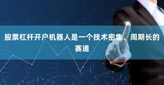 股票杠杆开户机器人是一个技术密集、周期长的赛道