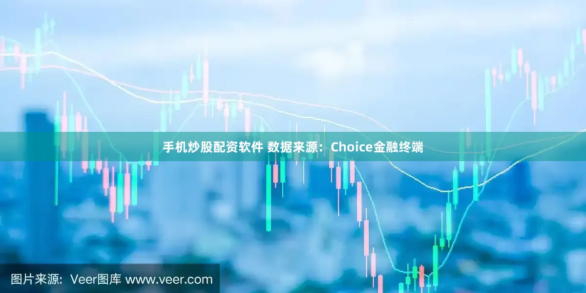 手机炒股配资软件 数据来源：Choice金融终端