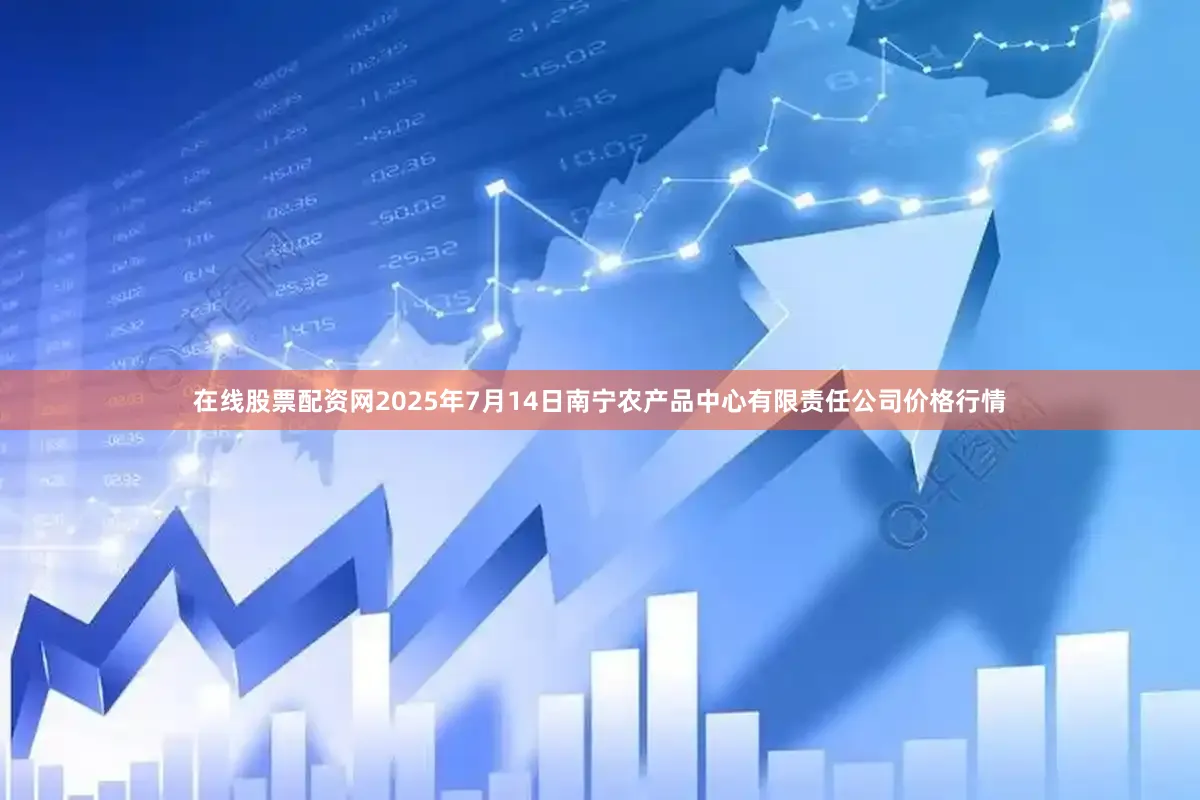 在线股票配资网2025年7月14日南宁农产品中心有限责任公司价格行情