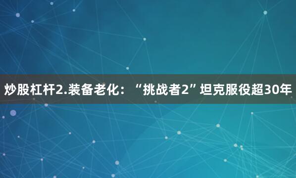 炒股杠杆2.装备老化：“挑战者2”坦克服役超30年