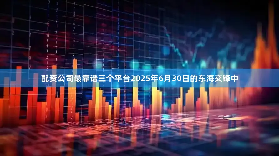 配资公司最靠谱三个平台2025年6月30日的东海交锋中