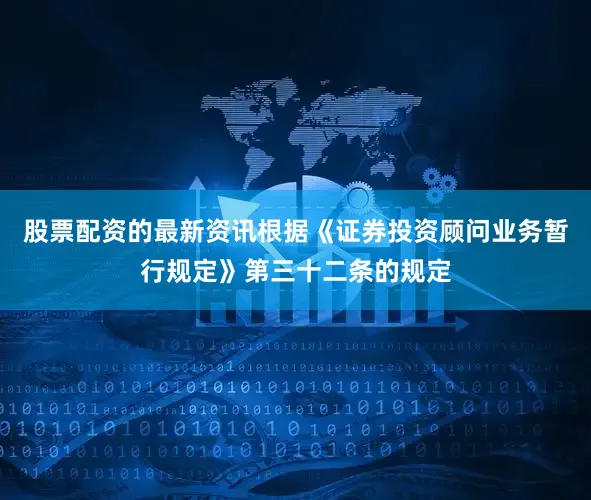 股票配资的最新资讯根据《证券投资顾问业务暂行规定》第三十二条的规定