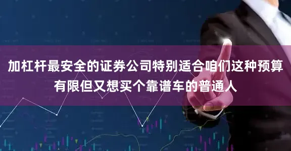 加杠杆最安全的证券公司特别适合咱们这种预算有限但又想买个靠谱车的普通人