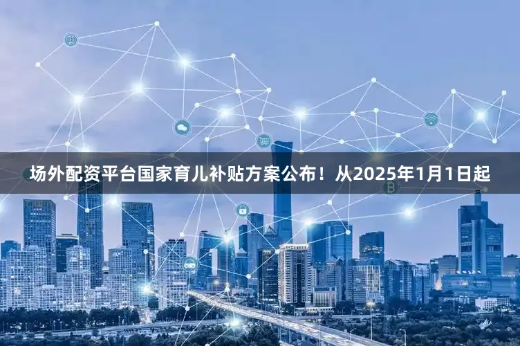 场外配资平台国家育儿补贴方案公布！从2025年1月1日起