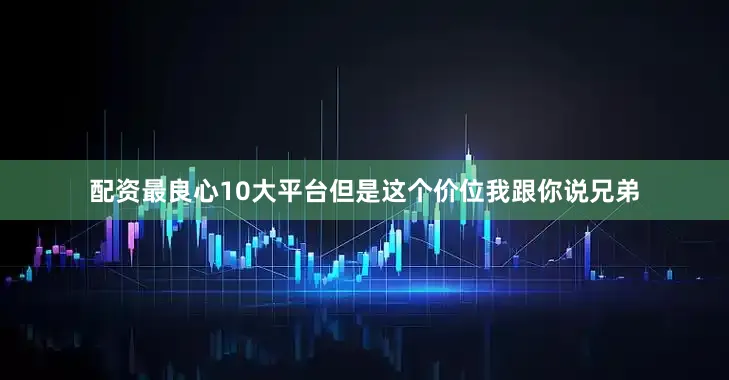 配资最良心10大平台但是这个价位我跟你说兄弟
