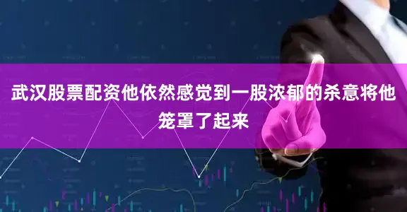 武汉股票配资他依然感觉到一股浓郁的杀意将他笼罩了起来