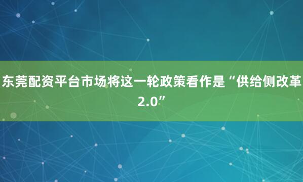 东莞配资平台市场将这一轮政策看作是“供给侧改革2.0”