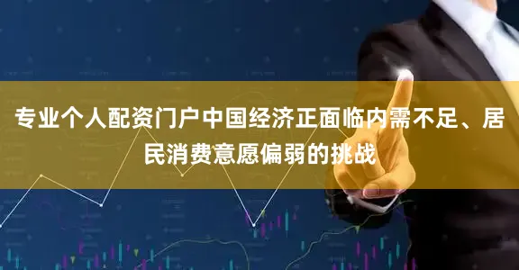 专业个人配资门户中国经济正面临内需不足、居民消费意愿偏弱的挑战