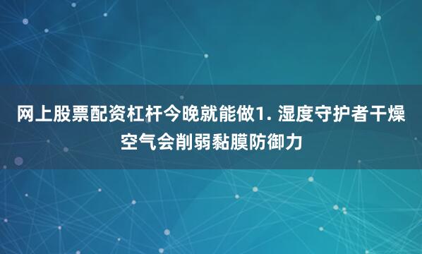 网上股票配资杠杆今晚就能做1. 湿度守护者干燥空气会削弱黏膜防御力