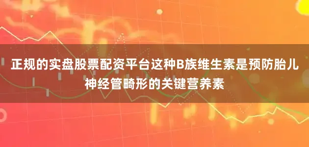 正规的实盘股票配资平台这种B族维生素是预防胎儿神经管畸形的关键营养素