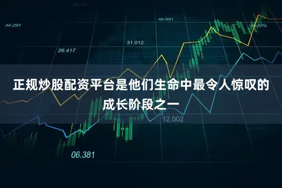正规炒股配资平台是他们生命中最令人惊叹的成长阶段之一