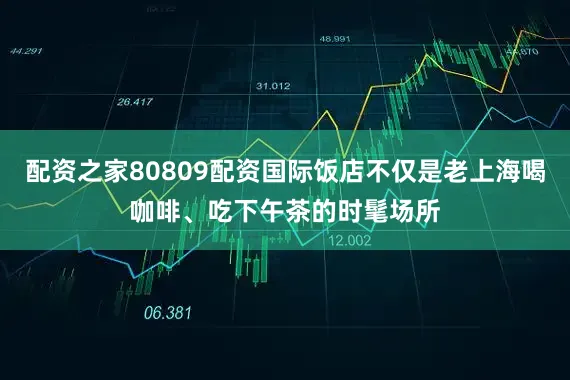 配资之家80809配资国际饭店不仅是老上海喝咖啡、吃下午茶的时髦场所